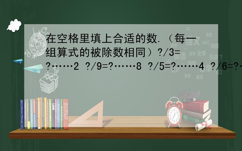 在空格里填上合适的数.（每一组算式的被除数相同）?/3=?……2 ?/9=?……8 ?/5=?……4 ?/6=?……5