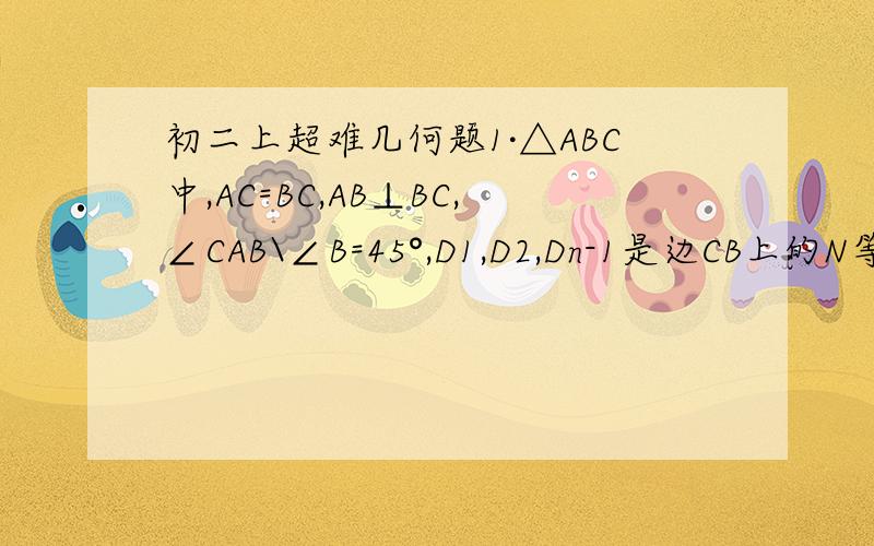 初二上超难几何题1·△ABC中,AC=BC,AB⊥BC,∠CAB\∠B=45°,D1,D2,Dn-1是边CB上的N等分点,从C做A D1的垂线,分别交AD1,AD2,...ADn-1,AB与P1,P2,...Pn-1,Pn点,连接Pn Dn-1.求证：∠A D1 C=∠B Dn-1 Pn2·已知D是等腰三角形AB