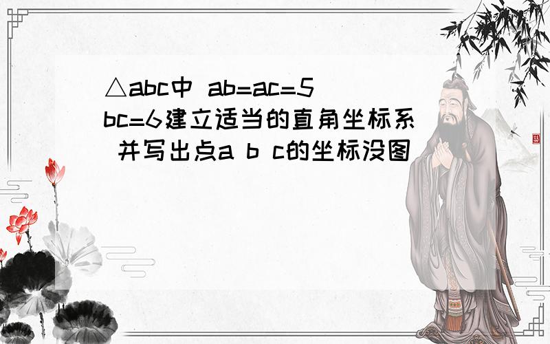 △abc中 ab=ac=5 bc=6建立适当的直角坐标系 并写出点a b c的坐标没图