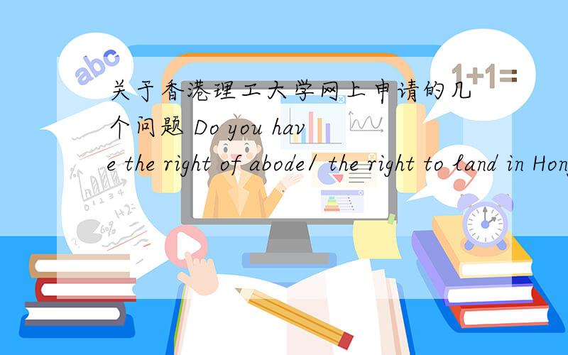关于香港理工大学网上申请的几个问题 Do you have the right of abode/ the right to land in Hong Kong?Do you have the right of abode/ the right to land in Hong Kong? Yes/NoDo you have a dependent visa to stay in Hong Kong? Yes/NoDo you h