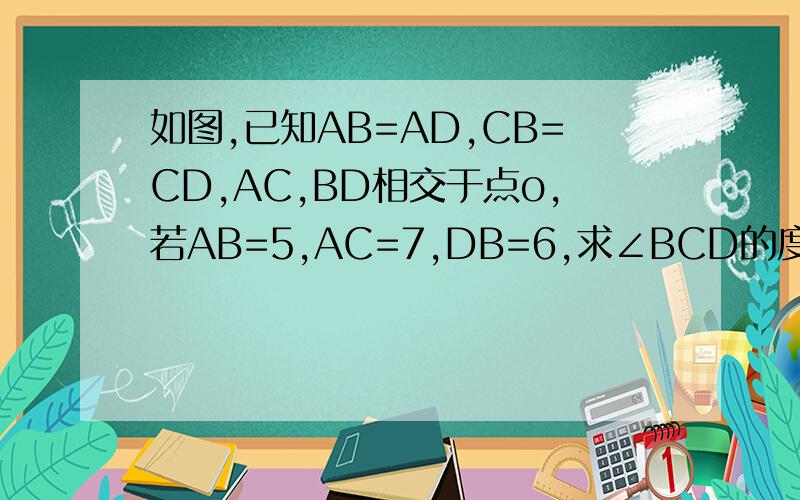 如图,已知AB=AD,CB=CD,AC,BD相交于点o,若AB=5,AC=7,DB=6,求∠BCD的度数.