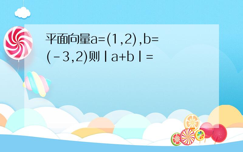 平面向量a=(1,2),b=(-3,2)则|a+b|=