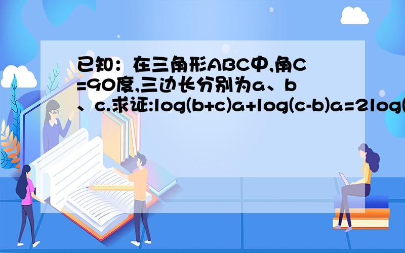 已知：在三角形ABC中,角C=90度,三边长分别为a、b、c.求证:log(b+c)a+log(c-b)a=2log(b+c)a·log(c-b)a(b+c)、(c-b)为底数,a为真数