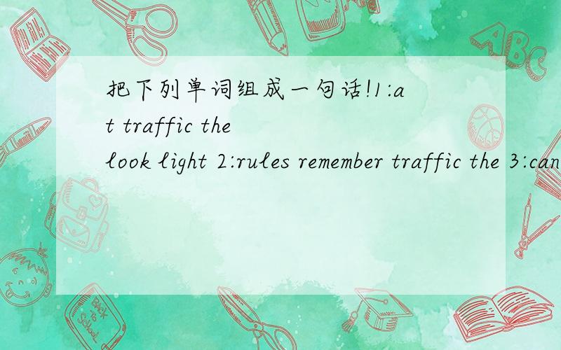 把下列单词组成一句话!1:at traffic the look light 2:rules remember traffic the 3:can I get to how Beijing 4:traffic you the know rules must