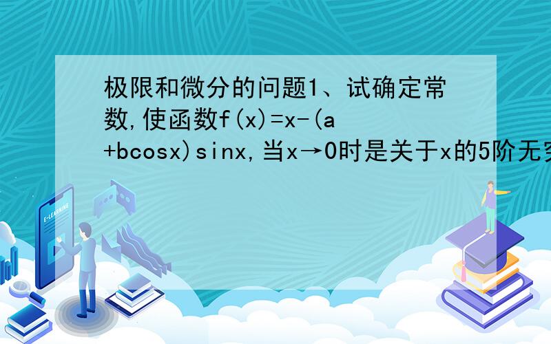 极限和微分的问题1、试确定常数,使函数f(x)=x-(a+bcosx)sinx,当x→0时是关于x的5阶无穷小.问下这个5阶无穷小是什么意思?2、求解微分方程dy/dx=e^(2x+y)3、求解微分方程(x^2+1)dy+2x(y-2x)dx=0