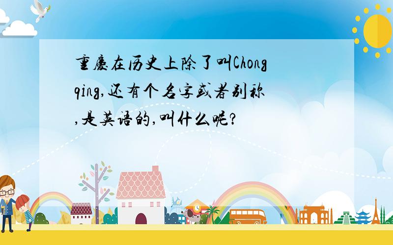 重庆在历史上除了叫Chongqing,还有个名字或者别称,是英语的,叫什么呢?