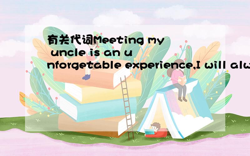 有关代词Meeting my uncle is an unforgetable experience,I will always treasure.此处为什么该用代词