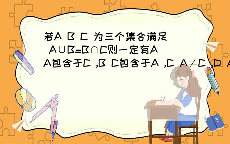 若A B C 为三个集合满足 A∪B=B∩C则一定有A A包含于C ,B C包含于A ,C A≠C ,D A=空集