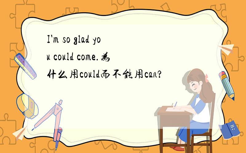 I'm so glad you could come.为什么用could而不能用can?