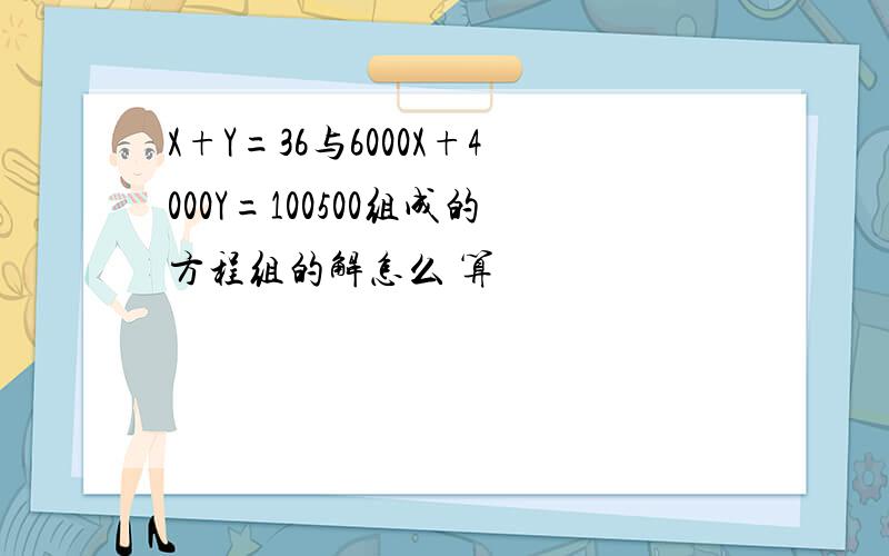X+Y=36与6000X+4000Y=100500组成的方程组的解怎么 算