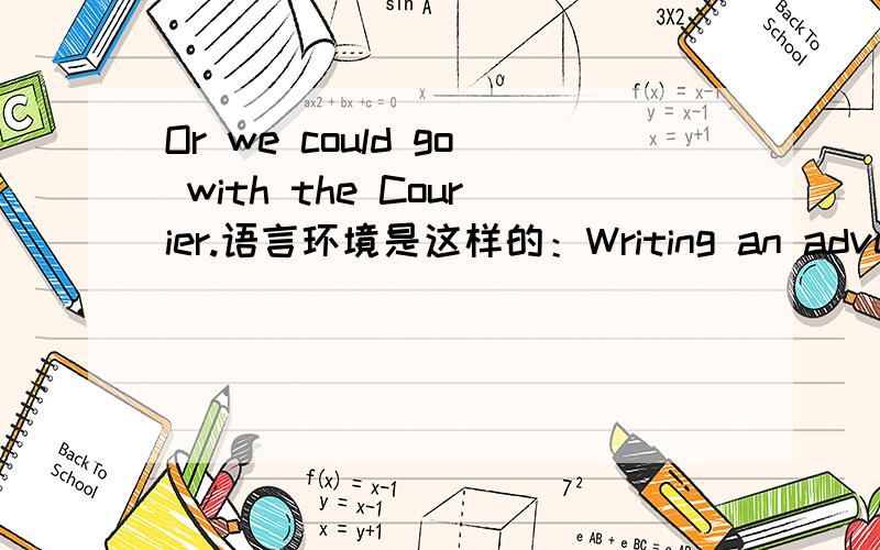 Or we could go with the Courier.语言环境是这样的：Writing an advert 写广告Alice:Right,how does this sound?Wanted:student or young professional...Tim:...male student or young professional.Alice:Ok.From the top.Wanted:male student or young