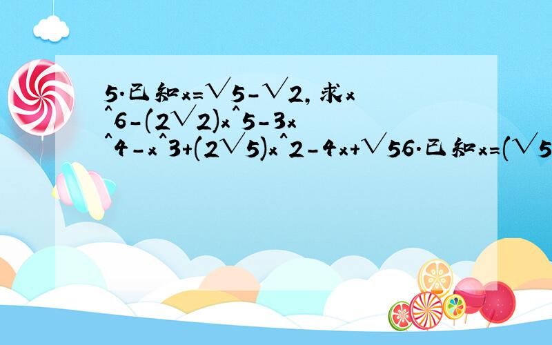 5.已知x=√5-√2,求x^6-(2√2)x^5-3x^4-x^3+(2√5)x^2-4x+√56.已知x=(√5+√3)/2.y=(√5-√3)/2,求x^3+x^2y+xy^2+y^37.若x=√(5+√5),y=√(√5-√5),求x^6+y^6