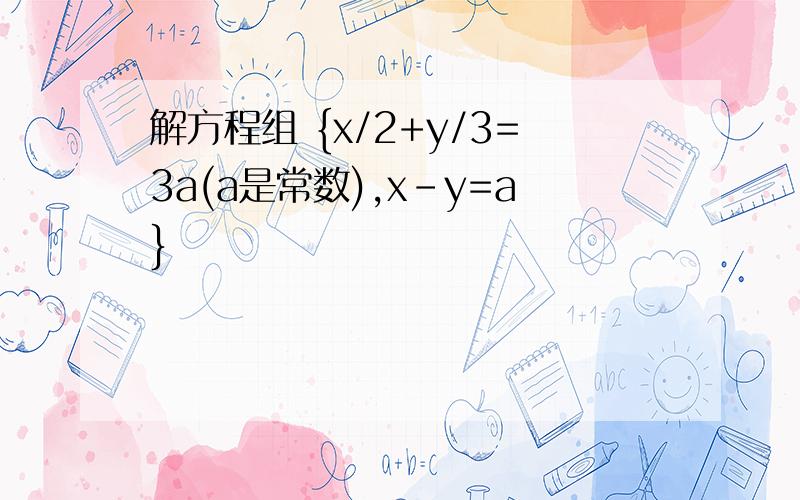 解方程组 {x/2+y/3=3a(a是常数),x-y=a}