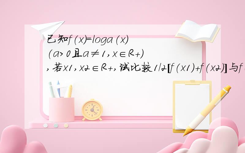 已知f(x)=loga(x)(a>0且a≠1,x∈R+),若x1,x2∈R+,试比较1/2[f(x1)+f(x2)]与f（（x1+x2)/2 ）的大小,并加以证明?