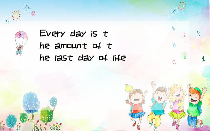 Every day is the amount of the last day of life
