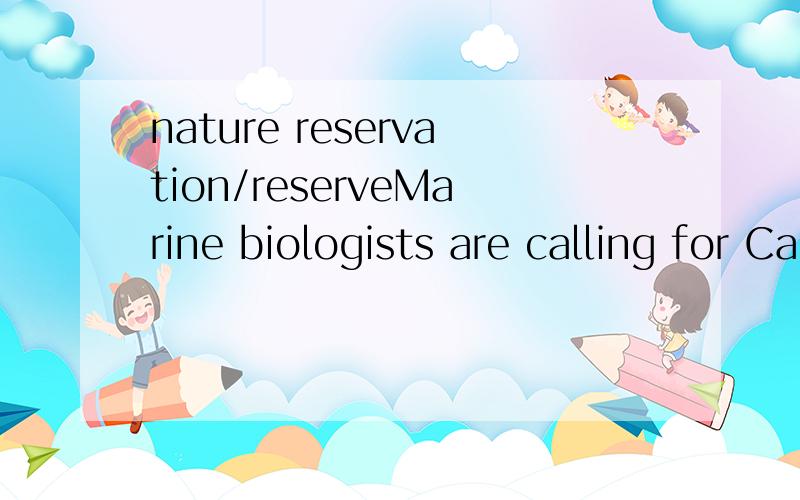 nature reservation/reserveMarine biologists are calling for Cardigan Bay to be redeveloped as a marine nature _______ to protect the dolphins.这个问题的答案为什么是reservation,请问,nature reserve和nature reservation有什么区别,这