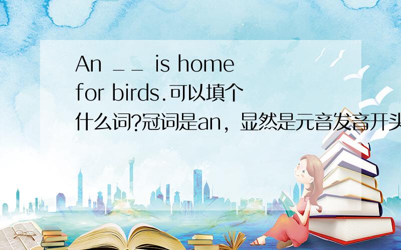 An __ is home for birds.可以填个什么词?冠词是an，显然是元音发音开头的单词，所以肯定不是cage....没有错，考词汇量的。