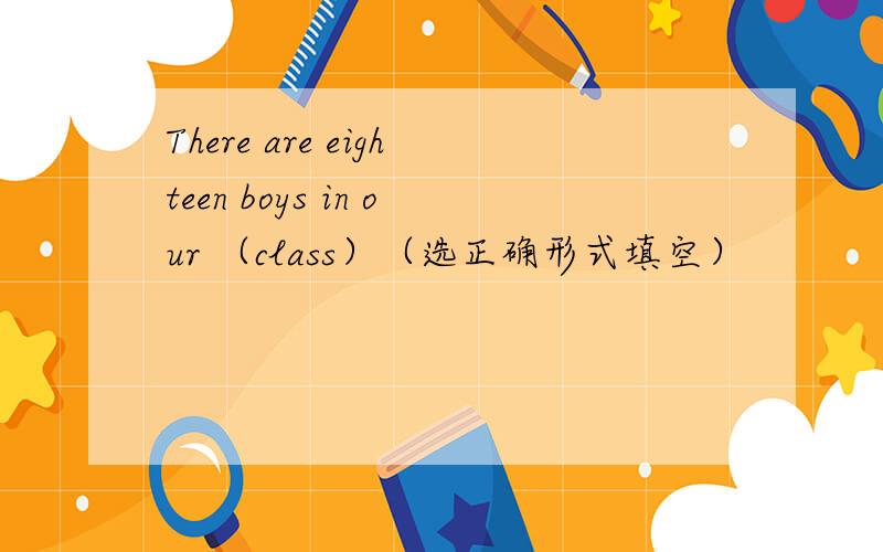 There are eighteen boys in our （class）（选正确形式填空）