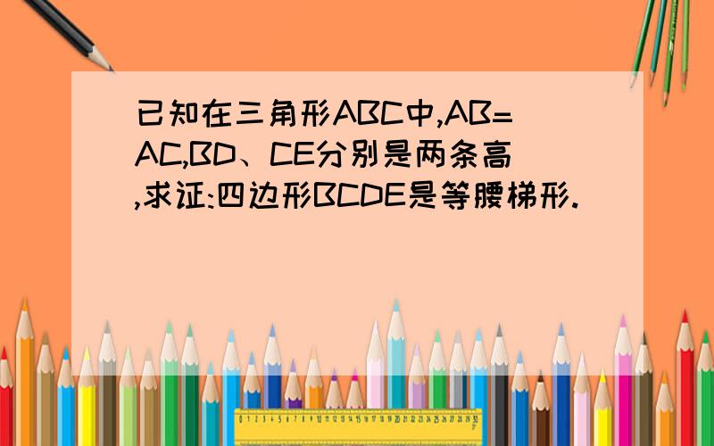 已知在三角形ABC中,AB=AC,BD、CE分别是两条高,求证:四边形BCDE是等腰梯形.