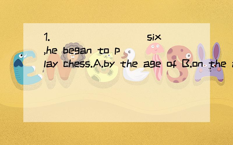 1._________six,he began to play chess.A.by the age of B.on the age of C.when D.at the age of2.Is Mr Brown living here?A.to anywhere else B.to somewhere else C.somewhere else D.else somewhere3.Tom ,was so careless that he____his right arm when he was