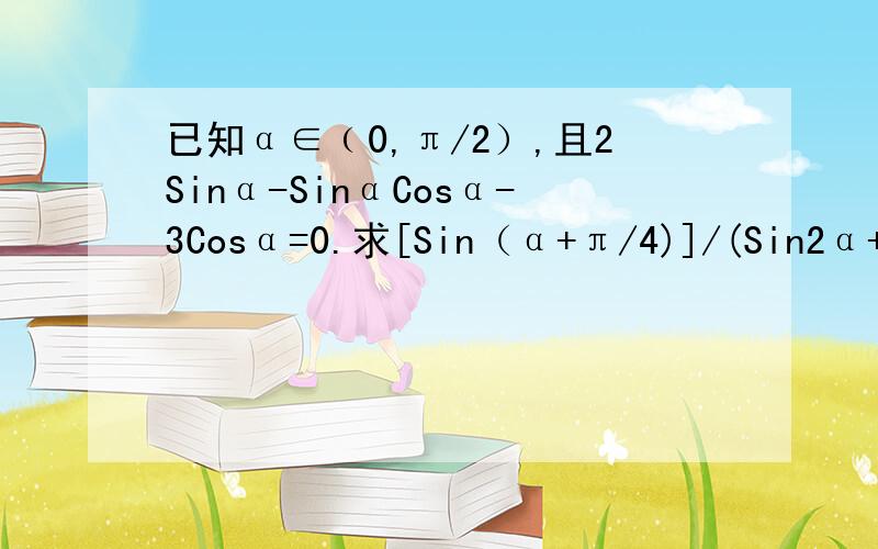 已知α∈﹙0,π/2）,且2Sinα-SinαCosα-3Cosα=0.求[Sin（α+π/4)]/(Sin2α+Cos2α+1)的值