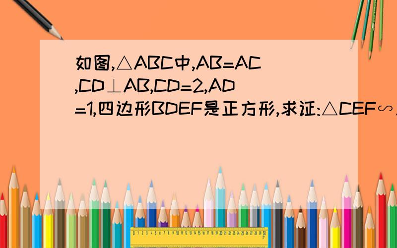 如图,△ABC中,AB=AC,CD⊥AB,CD=2,AD=1,四边形BDEF是正方形,求证:△CEF∽△BDC