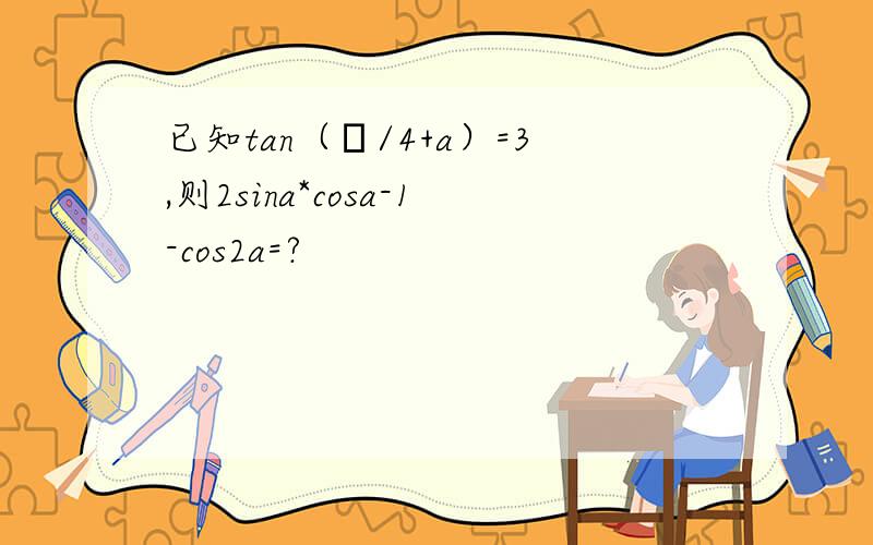 已知tan（π/4+a）=3,则2sina*cosa-1-cos2a=?
