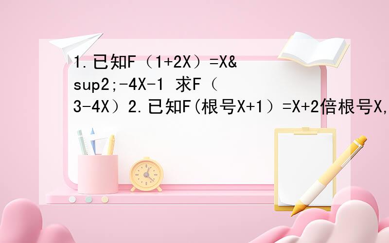 1.已知F（1+2X）=X²-4X-1 求F（3-4X）2.已知F(根号X+1）=X+2倍根号X,求F（X）3.已知F（X)=3X-1,G(X)=2X+3求F[G（X）],G[F（X）]4.已知F（X)是一次函数,若F[F(X)]=9X+3