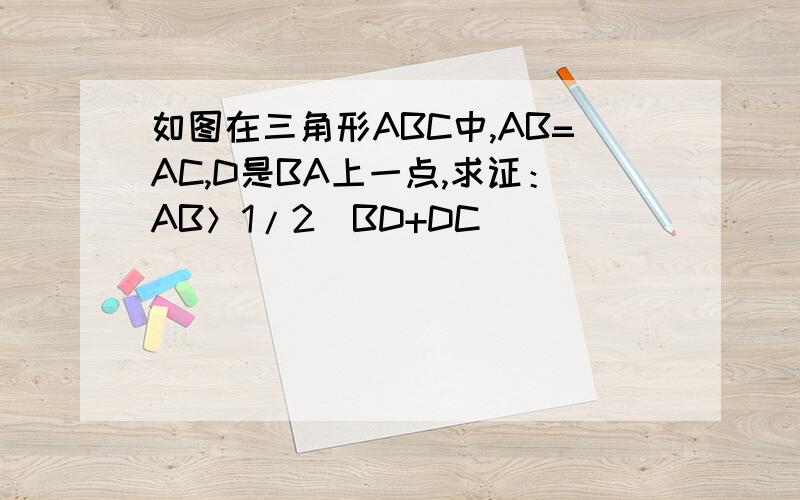如图在三角形ABC中,AB=AC,D是BA上一点,求证：AB＞1/2（BD+DC）