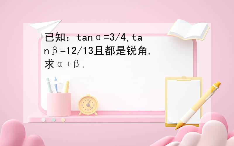 已知：tanα=3/4,tanβ=12/13且都是锐角,求α+β.