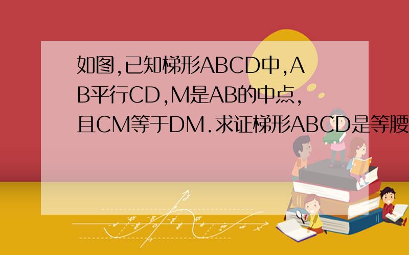 如图,已知梯形ABCD中,AB平行CD,M是AB的中点,且CM等于DM.求证梯形ABCD是等腰梯形
