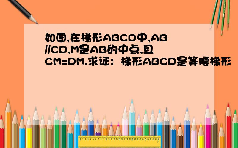 如图,在梯形ABCD中,AB//CD,M是AB的中点,且CM=DM.求证：梯形ABCD是等腰梯形