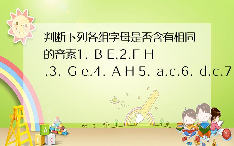判断下列各组字母是否含有相同的音素1．B E.2.F H.3．G e.4．A H 5．a.c.6．d.c.7．f a.8 .b.d