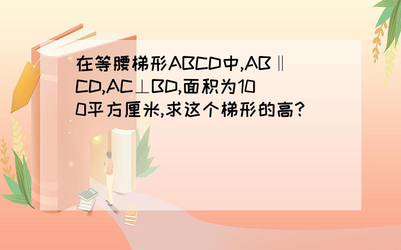 在等腰梯形ABCD中,AB‖CD,AC⊥BD,面积为100平方厘米,求这个梯形的高?
