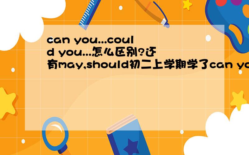 can you...could you...怎么区别?还有may,should初二上学期学了can you...could you...怎么区别呢?还有may,should