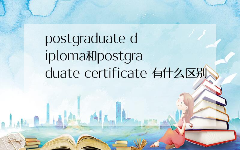postgraduate diploma和postgraduate certificate 有什么区别