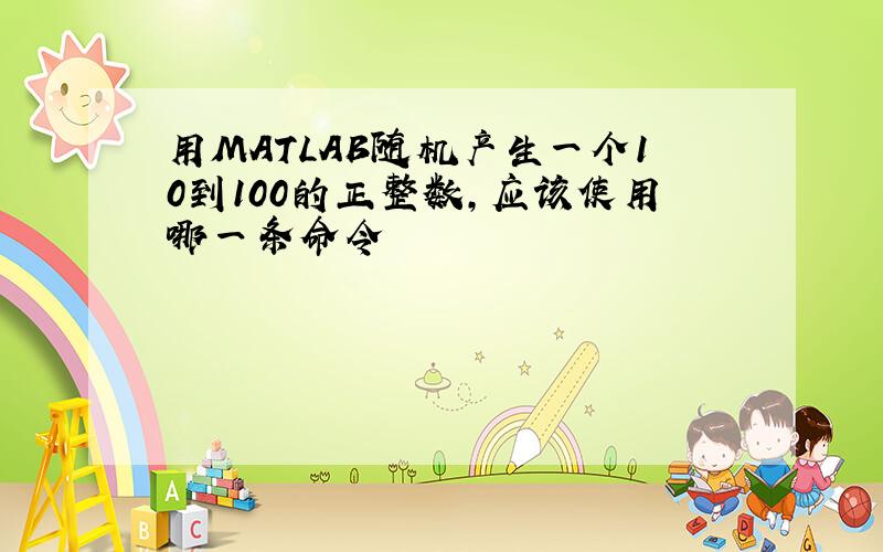用MATLAB随机产生一个10到100的正整数,应该使用哪一条命令