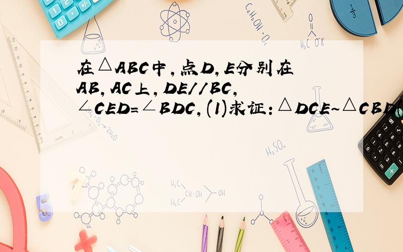 在△ABC中,点D,E分别在AB,AC上,DE//BC,∠CED=∠BDC,(1)求证:△DCE~△CBD(2)若BC=2CD,A△ade=1,求S△abc的值