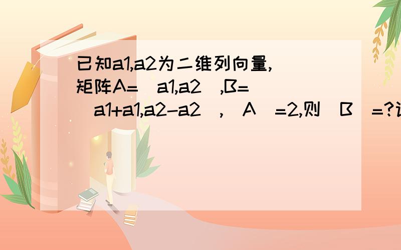 已知a1,a2为二维列向量,矩阵A=（a1,a2）,B=（a1+a1,a2-a2）,|A|=2,则|B|=?设n阶方阵A满足A*A+5A-4E=0,则（A-3E）的逆是多少