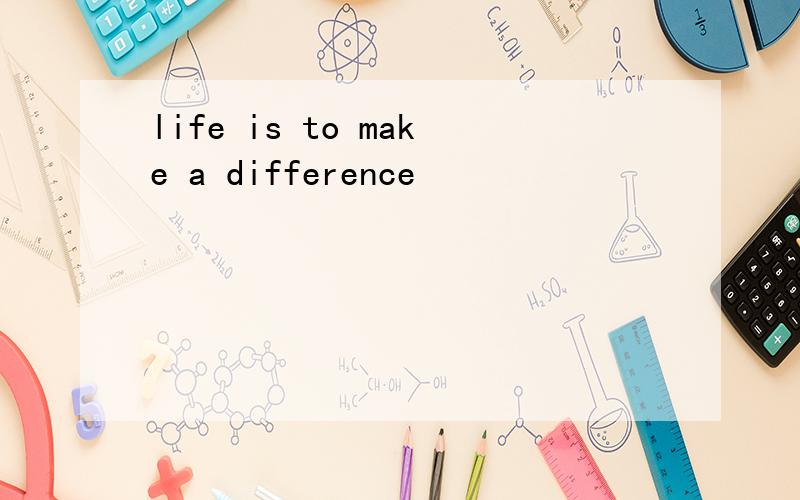 life is to make a difference