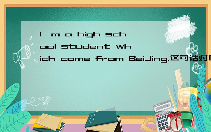 I'm a high school student which come from BeiJing.这句话对吗?可以把which改成who吗.