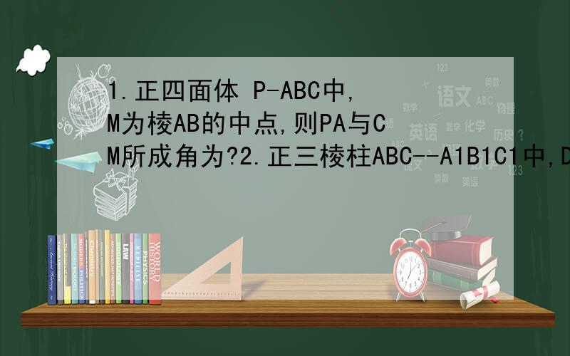 1.正四面体 P-ABC中,M为棱AB的中点,则PA与CM所成角为?2.正三棱柱ABC--A1B1C1中,D是BC的中点,AB=a求点D到平面ACC1的距离判断A1B与平面ADC1的位置关系,并证明你的结论