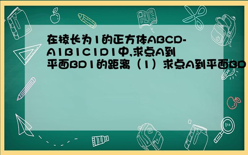 在棱长为1的正方体ABCD-A1B1C1D1中,求点A到平面BD1的距离（1）求点A到平面BD1的距离；（2）求点A1到平面AB1D1的距离；（3）求平面AB1D1与平面BC1D的距离；（4）求直线AB到平面CDA1B1的距离.照片传不