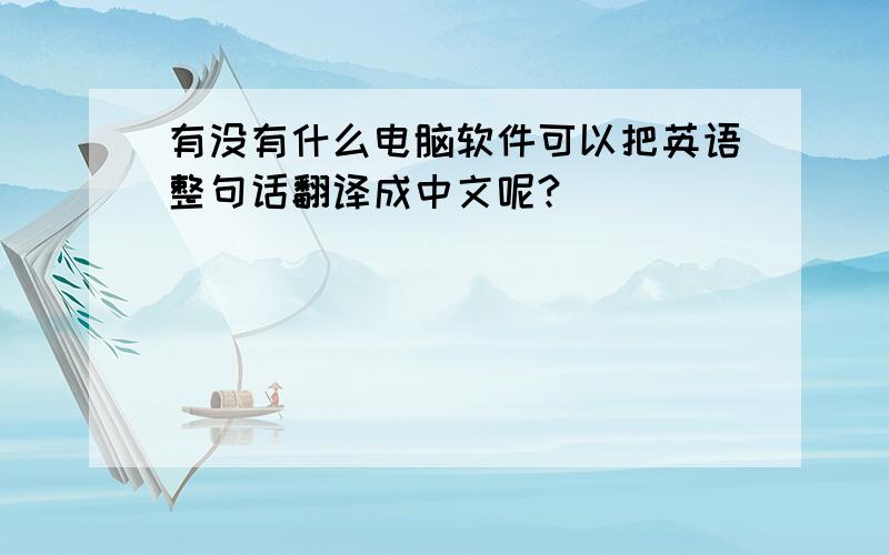 有没有什么电脑软件可以把英语整句话翻译成中文呢?