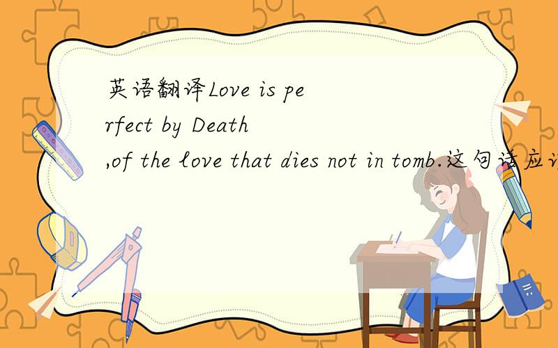 英语翻译Love is perfect by Death,of the love that dies not in tomb.这句话应该怎样理解?