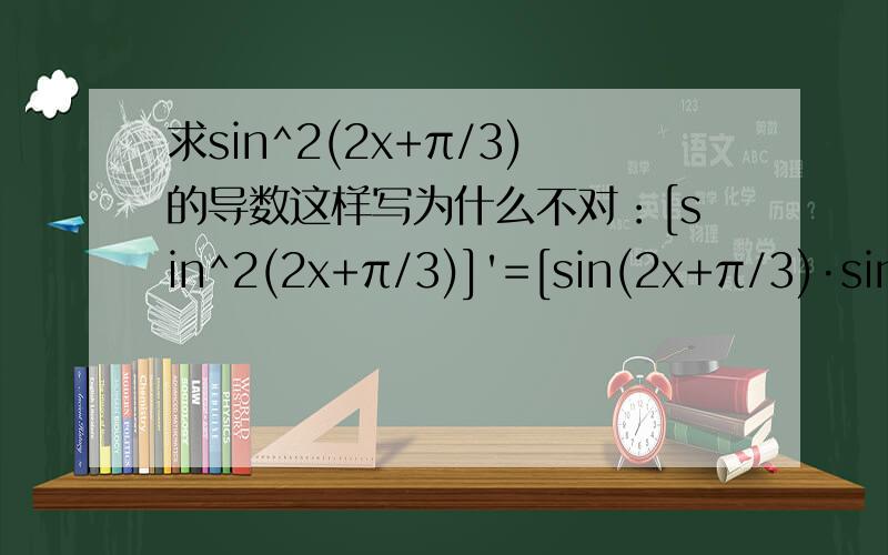 求sin^2(2x+π/3)的导数这样写为什么不对：[sin^2(2x+π/3)]'=[sin(2x+π/3)·sin(2x+π/3)]'=2[sin(2x+π/3)]'·sin(2x+π/3)=2cos(2x+π/3)·sin(2x+π/3)=sin(4x+2π/3)