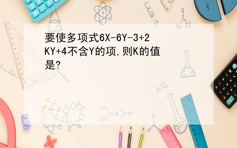 要使多项式6X-6Y-3+2KY+4不含Y的项,则K的值是?