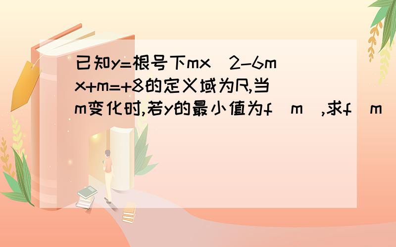 已知y=根号下mx^2-6mx+m=+8的定义域为R,当m变化时,若y的最小值为f(m),求f(m)的值域y=根号下mx^2-6mx+m+8