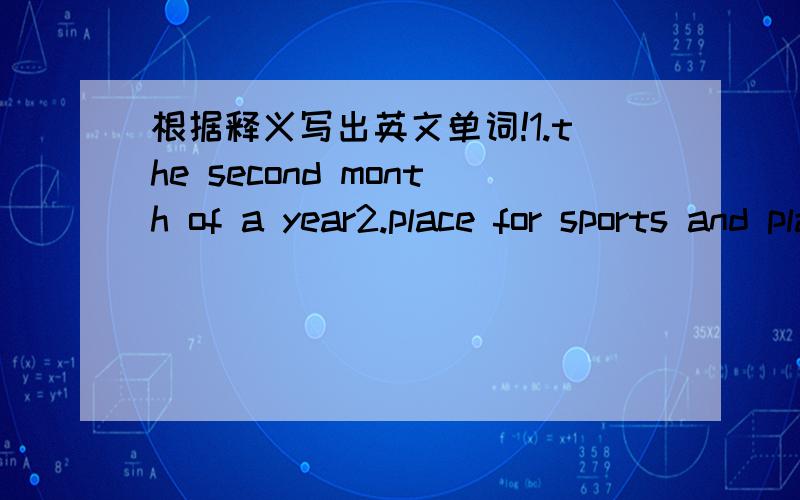 根据释义写出英文单词!1.the second month of a year2.place for sports and playing football