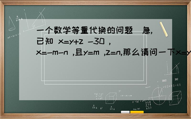 一个数学等量代换的问题（急,已知 x=y+z -30 ,x=-m-n ,且y=m ,z=n,那么请问一下x=y+z-30=-m-n这个式子或格式对吗?如果对的话,那么变形后x=2y+2z=30对吗?如果对,那么再变形后,x=y+z=15对吗?格式正确吗?我